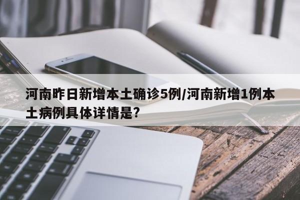 河南昨日新增本土确诊5例/河南新增1例本土病例具体详情是?