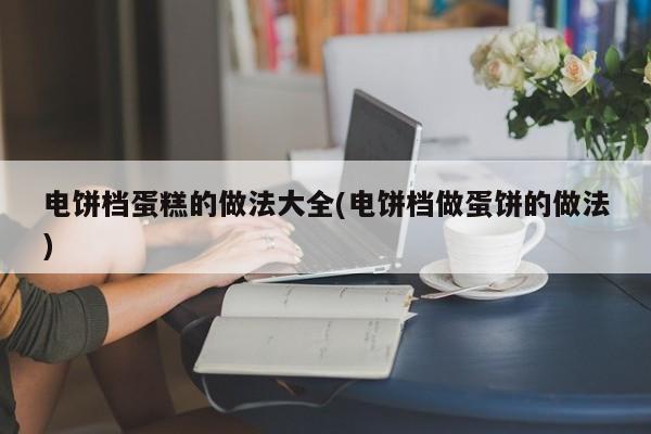 电饼档蛋糕的做法大全(电饼档做蛋饼的做法)