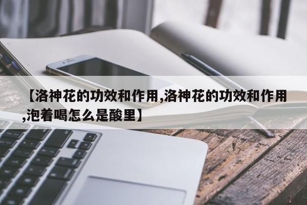 【洛神花的功效和作用,洛神花的功效和作用,泡着喝怎么是酸里】