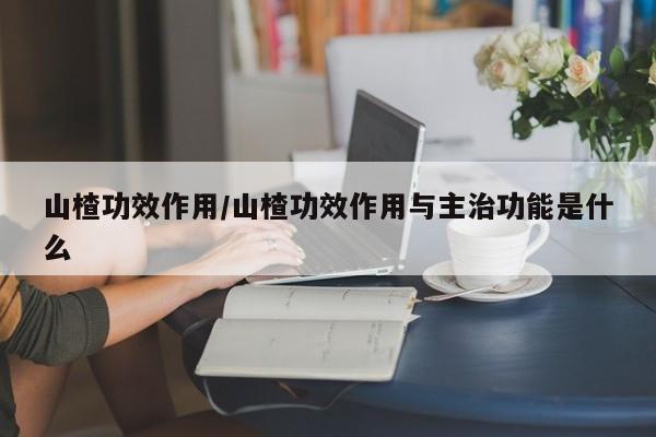 山楂功效作用/山楂功效作用与主治功能是什么