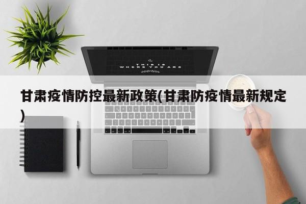 甘肃疫情防控最新政策(甘肃防疫情最新规定)