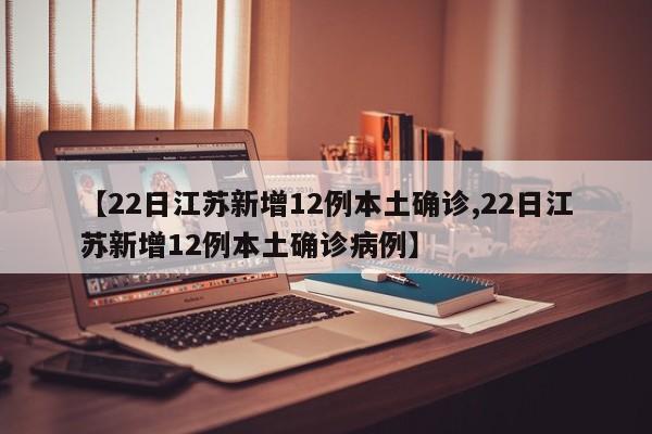 【22日江苏新增12例本土确诊,22日江苏新增12例本土确诊病例】