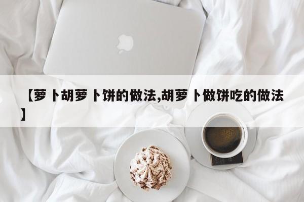 【萝卜胡萝卜饼的做法,胡萝卜做饼吃的做法】