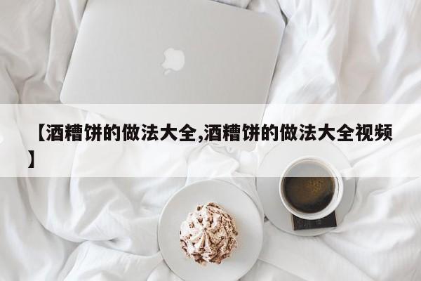 【酒糟饼的做法大全,酒糟饼的做法大全视频】