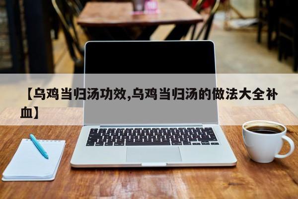 【乌鸡当归汤功效,乌鸡当归汤的做法大全补血】
