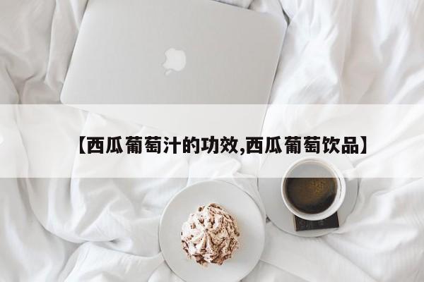 【西瓜葡萄汁的功效,西瓜葡萄饮品】