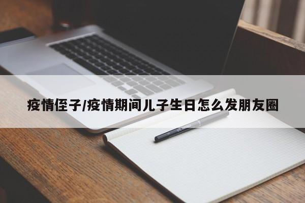 疫情侄子/疫情期间儿子生日怎么发朋友圈
