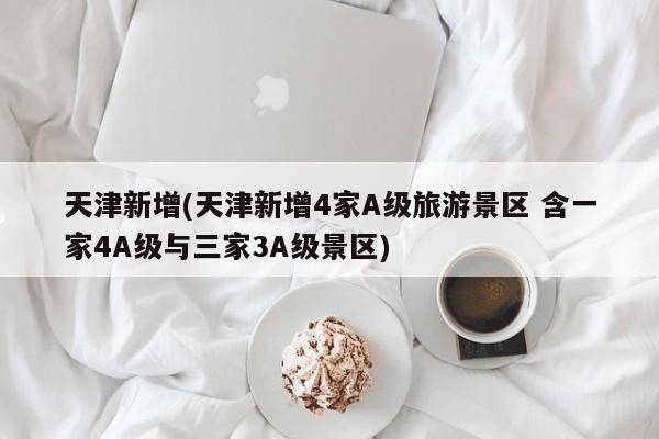 天津新增(天津新增4家A级旅游景区 含一家4A级与三家3A级景区)