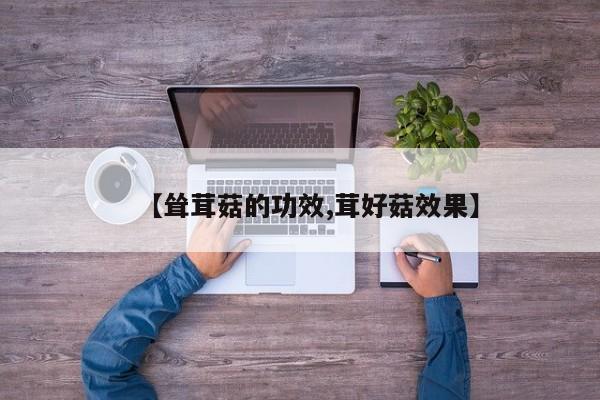 【耸茸菇的功效,茸好菇效果】