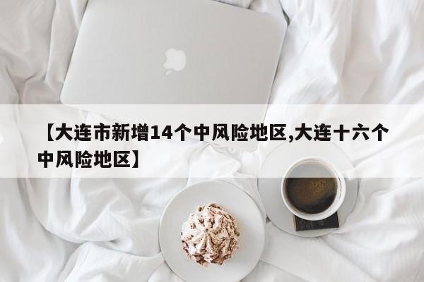 【大连市新增14个中风险地区,大连十六个中风险地区】