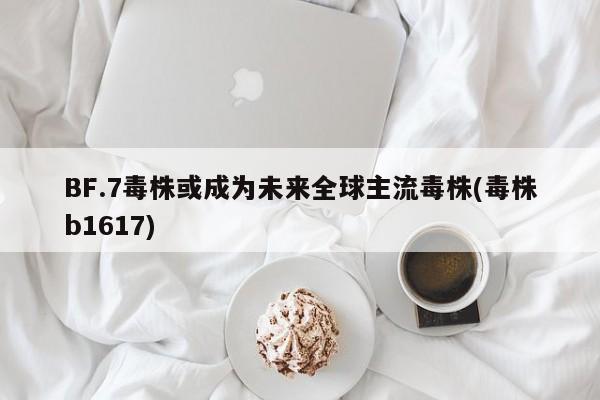 BF.7毒株或成为未来全球主流毒株(毒株b1617)