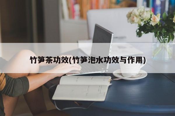 竹笋茶功效(竹笋泡水功效与作用)