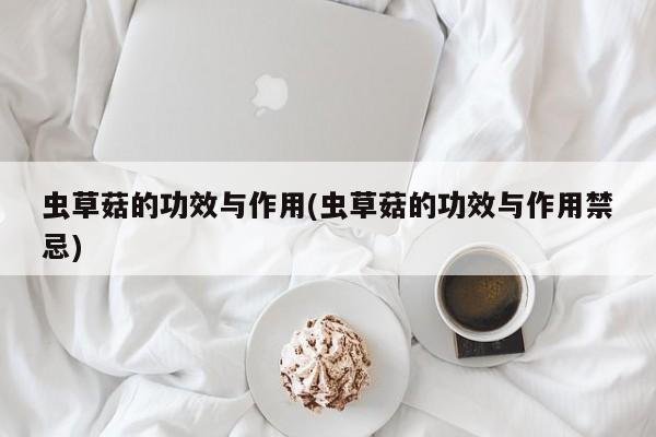 虫草菇的功效与作用(虫草菇的功效与作用禁忌)
