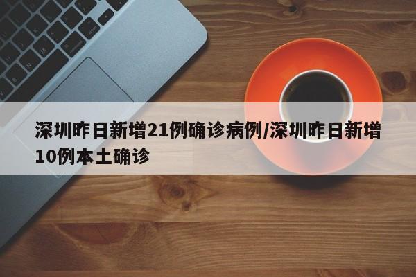 深圳昨日新增21例确诊病例/深圳昨日新增10例本土确诊