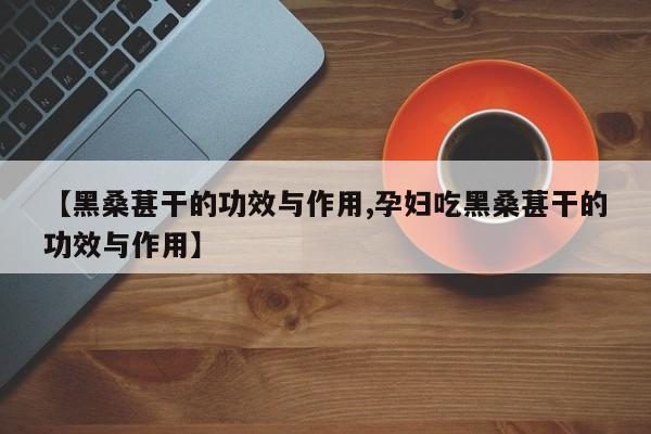 【黑桑葚干的功效与作用,孕妇吃黑桑葚干的功效与作用】