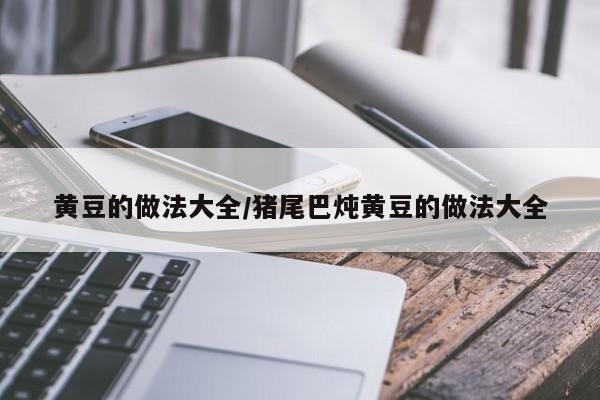 黄豆的做法大全/猪尾巴炖黄豆的做法大全