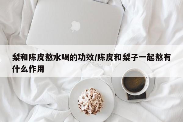 梨和陈皮熬水喝的功效/陈皮和梨子一起熬有什么作用