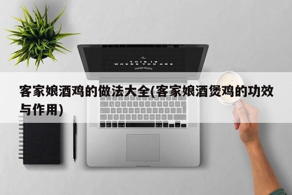 客家娘酒鸡的做法大全(客家娘酒煲鸡的功效与作用)