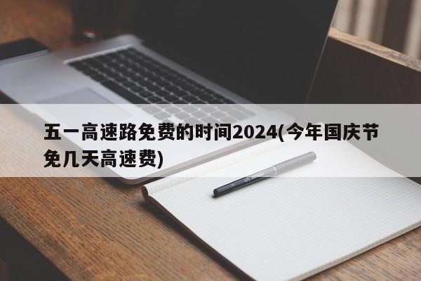 五一高速路免费的时间2024(今年国庆节免几天高速费)