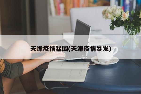 天津疫情起因(天津疫情暴发)