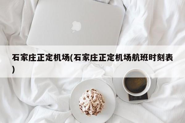 石家庄正定机场(石家庄正定机场航班时刻表)
