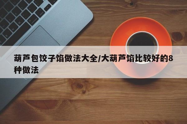 葫芦包饺子馅做法大全/大葫芦馅比较好的8种做法
