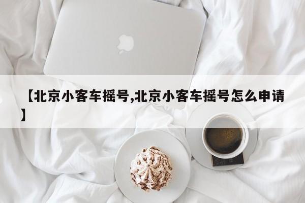 【北京小客车摇号,北京小客车摇号怎么申请】