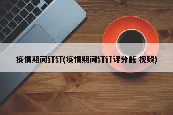 疫情期间钉钉(疫情期间钉钉评分低 视频)