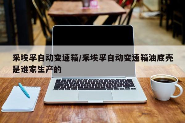 采埃孚自动变速箱/采埃孚自动变速箱油底壳是谁家生产的