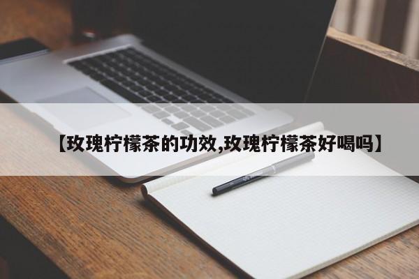 【玫瑰柠檬茶的功效,玫瑰柠檬茶好喝吗】