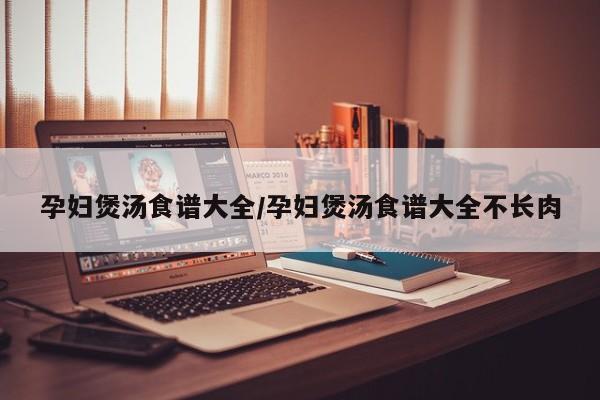 孕妇煲汤食谱大全/孕妇煲汤食谱大全不长肉