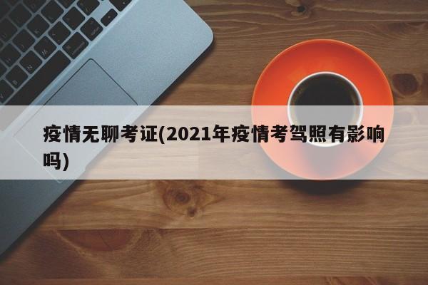 疫情无聊考证(2021年疫情考驾照有影响吗)