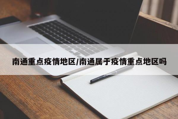 南通重点疫情地区/南通属于疫情重点地区吗