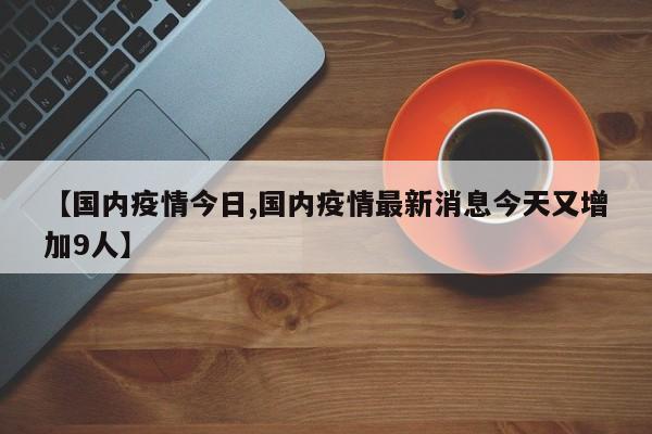 【国内疫情今日,国内疫情最新消息今天又增加9人】
