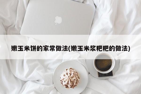 嫩玉米饼的家常做法(嫩玉米浆粑粑的做法)