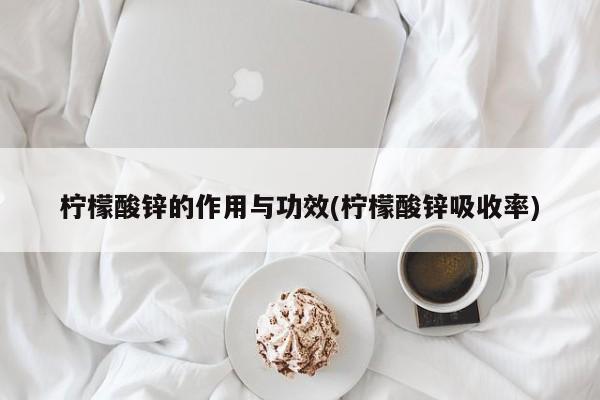 柠檬酸锌的作用与功效(柠檬酸锌吸收率)