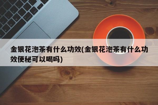 金银花泡茶有什么功效(金银花泡茶有什么功效便秘可以喝吗)