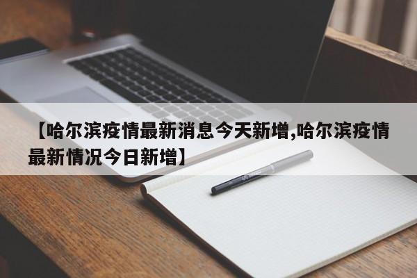 【哈尔滨疫情最新消息今天新增,哈尔滨疫情最新情况今日新增】