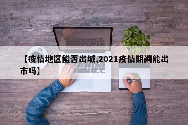 【疫情地区能否出城,2021疫情期间能出市吗】
