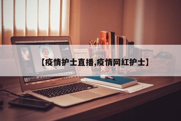 【疫情护士直播,疫情网红护士】