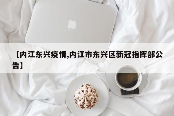 【内江东兴疫情,内江市东兴区新冠指挥部公告】