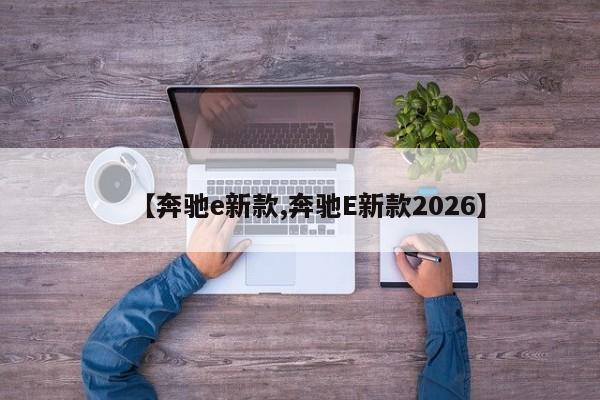 【奔驰e新款,奔驰E新款2026】