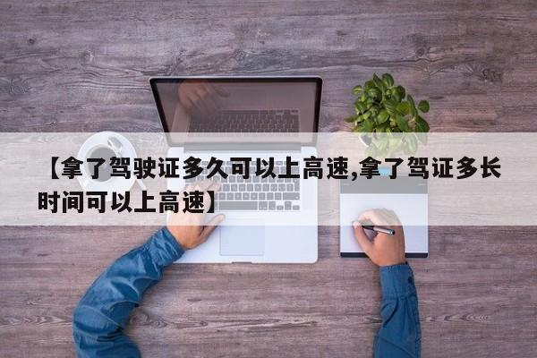 【拿了驾驶证多久可以上高速,拿了驾证多长时间可以上高速】
