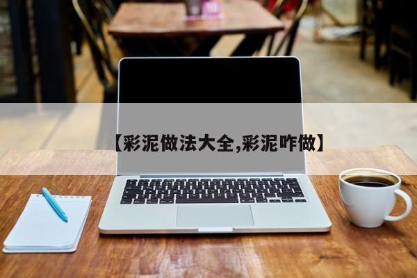 【彩泥做法大全,彩泥咋做】