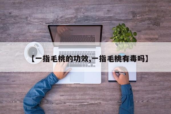【一指毛桃的功效,一指毛桃有毒吗】
