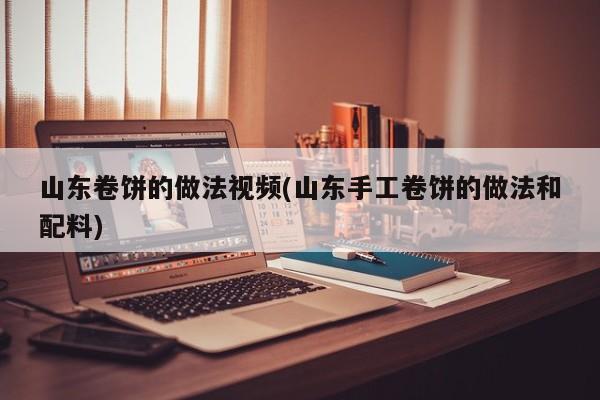 山东卷饼的做法视频(山东手工卷饼的做法和配料)