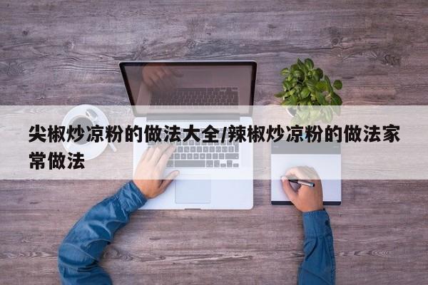 尖椒炒凉粉的做法大全/辣椒炒凉粉的做法家常做法