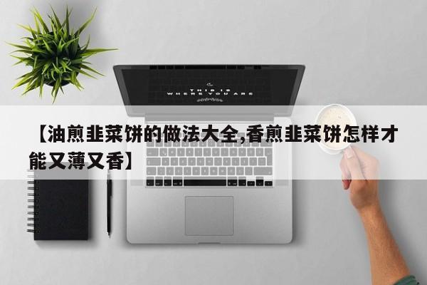 【油煎韭菜饼的做法大全,香煎韭菜饼怎样才能又薄又香】