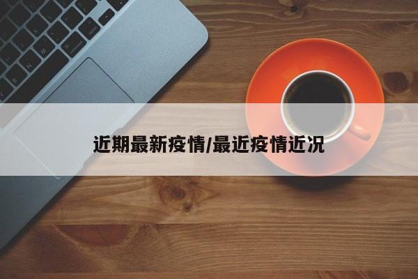 近期最新疫情/最近疫情近况