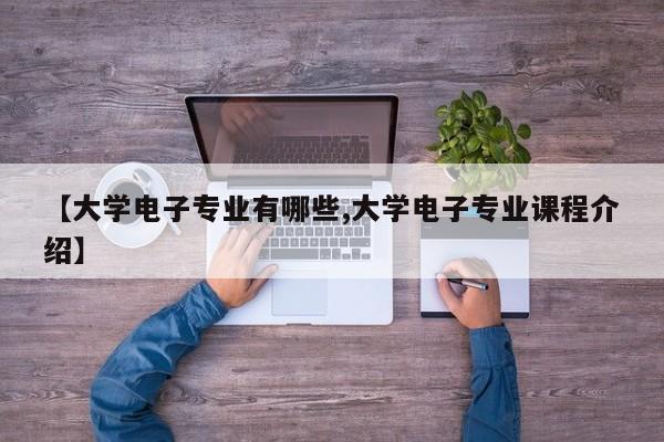 【大学电子专业有哪些,大学电子专业课程介绍】